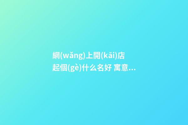 網(wǎng)上開(kāi)店起個(gè)什么名好 寓意深刻的店鋪名字-名學(xué)網(wǎng)-第1張-店鋪起名-玄機(jī)派